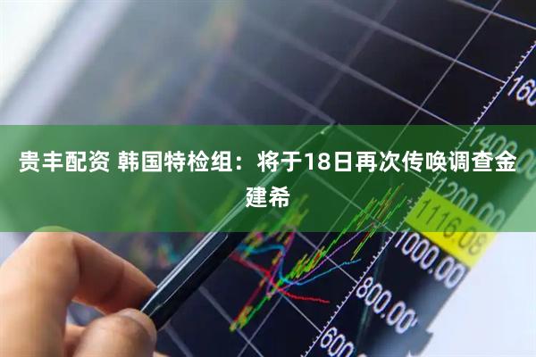 贵丰配资 韩国特检组：将于18日再次传唤调查金建希