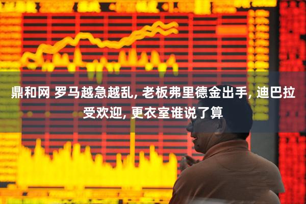 鼎和网 罗马越急越乱, 老板弗里德金出手, 迪巴拉受欢迎, 更衣室谁说了算