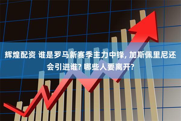 辉煌配资 谁是罗马新赛季主力中锋, 加斯佩里尼还会引进谁? 哪些人要离开?