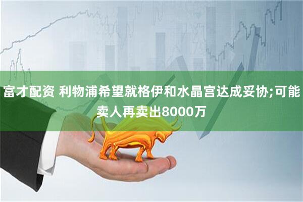 富才配资 利物浦希望就格伊和水晶宫达成妥协;可能卖人再卖出8000万