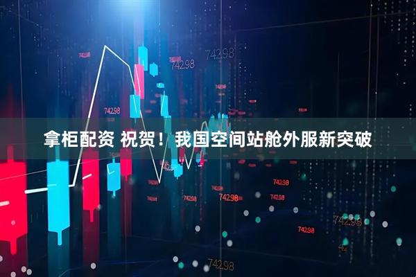 拿柜配资 祝贺！我国空间站舱外服新突破