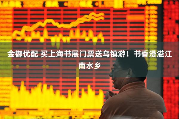 金御优配 买上海书展门票送乌镇游！书香漫溢江南水乡