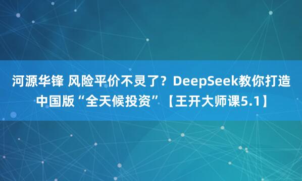河源华锋 风险平价不灵了？DeepSeek教你打造中国版“全天候投资”【王开大师课5.1】