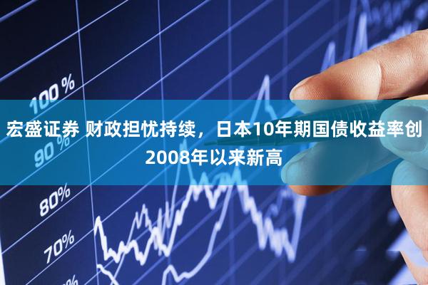 宏盛证券 财政担忧持续，日本10年期国债收益率创2008年以来新高