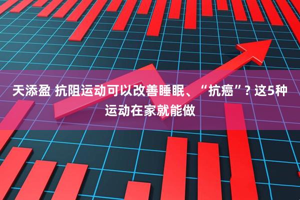 天添盈 抗阻运动可以改善睡眠、“抗癌”? 这5种运动在家就能做