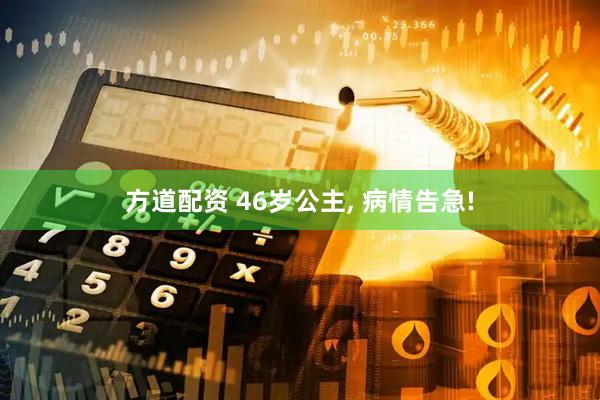 方道配资 46岁公主, 病情告急!