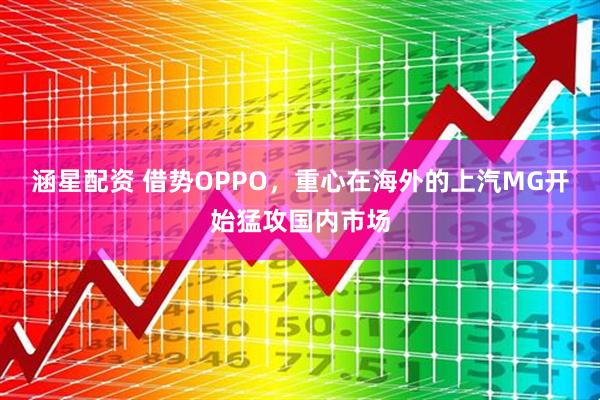 涵星配资 借势OPPO，重心在海外的上汽MG开始猛攻国内市场