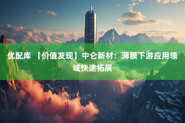 优配库 【价值发现】中仑新材：薄膜下游应用领域快速拓展