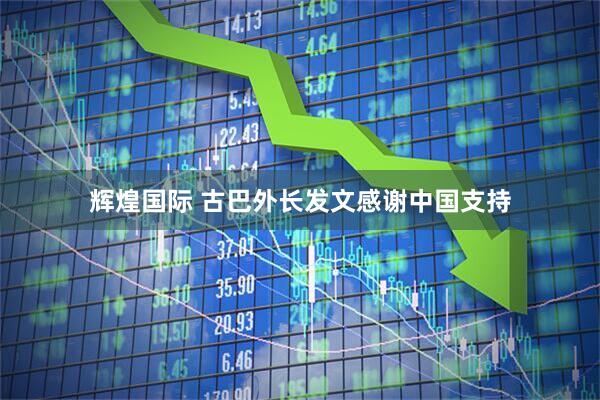 辉煌国际 古巴外长发文感谢中国支持