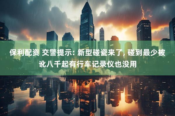 保利配资 交警提示: 新型碰瓷来了, 碰到最少被讹八千起有行车记录仪也没用