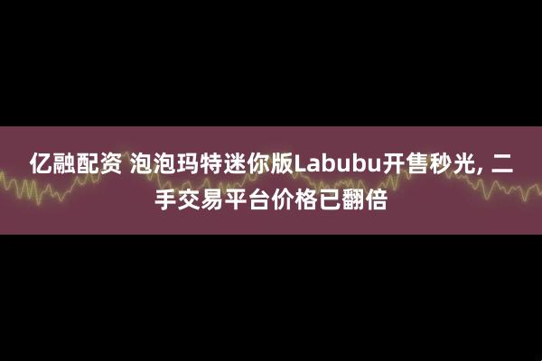 亿融配资 泡泡玛特迷你版Labubu开售秒光, 二手交易平台价格已翻倍