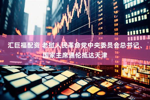 汇巨福配资 老挝人民革命党中央委员会总书记、国家主席通伦抵达天津