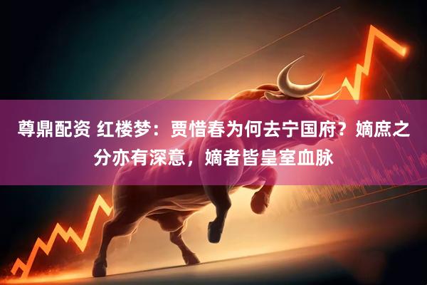 尊鼎配资 红楼梦：贾惜春为何去宁国府？嫡庶之分亦有深意，嫡者皆皇室血脉