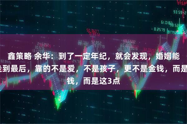 鑫策略 余华：到了一定年纪，就会发现，婚姻能不能走到最后，靠的不是爱，不是孩子，更不是金钱，而是这3点