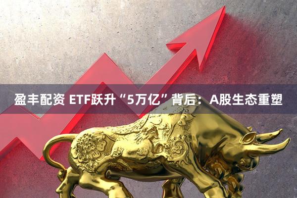 盈丰配资 ETF跃升“5万亿”背后：A股生态重塑