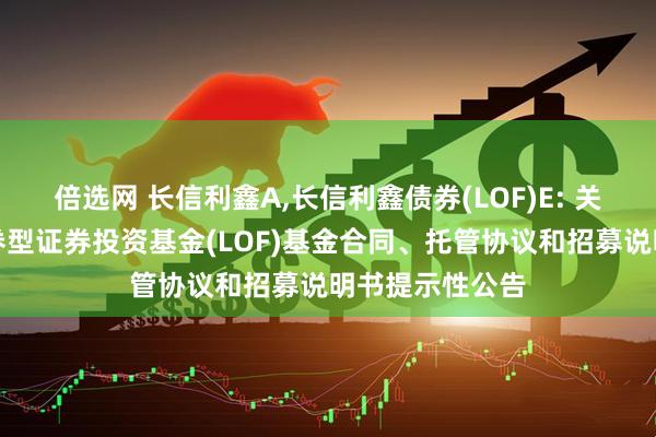 倍选网 长信利鑫A,长信利鑫债券(LOF)E: 关于长信利鑫债券型证券投资基金(LOF)基金合同、托管协议和招募说明书提示性公告