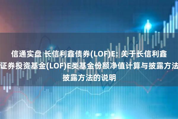 信通实盘 长信利鑫债券(LOF)E: 关于长信利鑫债券型证券投资基金(LOF)E类基金份额净值计算与披露方法的说明