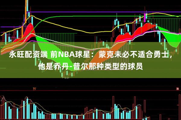 永旺配资端 前NBA球星：蒙克未必不适合勇士，他是乔丹-普尔那种类型的球员