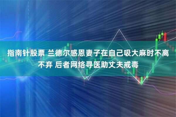 指南针股票 兰德尔感恩妻子在自己吸大麻时不离不弃 后者网络寻医助丈夫戒毒