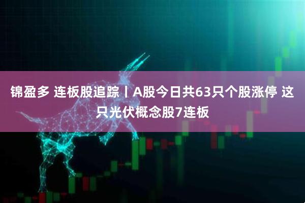 锦盈多 连板股追踪丨A股今日共63只个股涨停 这只光伏概念股7连板