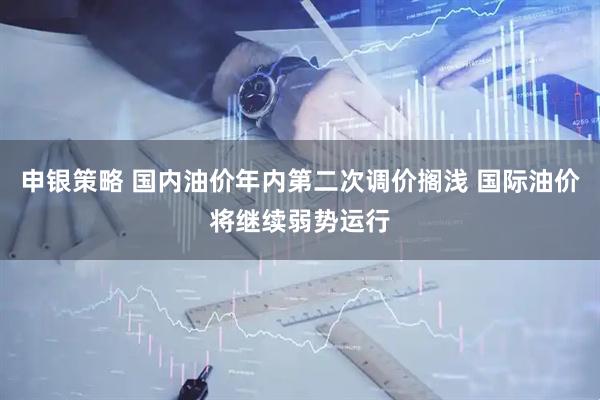 申银策略 国内油价年内第二次调价搁浅 国际油价将继续弱势运行
