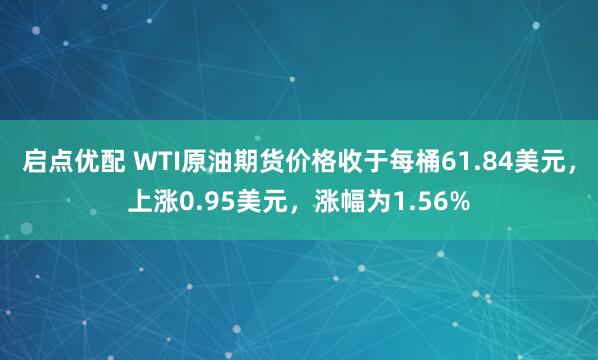启点优配 WTI原油期货价格收于每桶61.84美元，上涨0.95美元，涨幅为1.56%