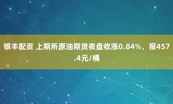 银丰配资 上期所原油期货夜盘收涨0.84%，报457.4元/桶