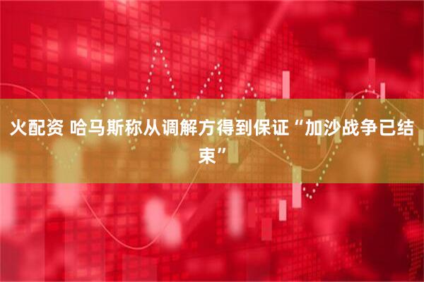 火配资 哈马斯称从调解方得到保证“加沙战争已结束”