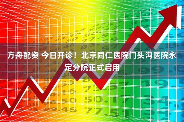 方舟配资 今日开诊！北京同仁医院门头沟医院永定分院正式启用