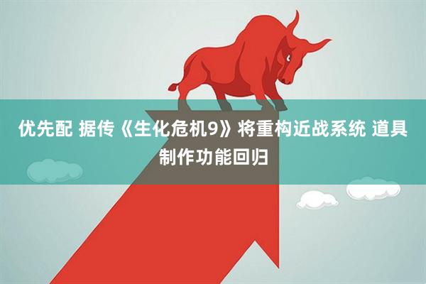 优先配 据传《生化危机9》将重构近战系统 道具制作功能回归