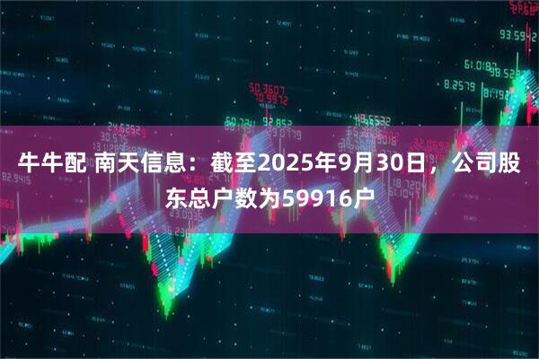 牛牛配 南天信息：截至2025年9月30日，公司股东总户数为59916户