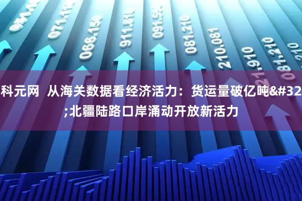 科元网  从海关数据看经济活力：货运量破亿吨 北疆陆路口岸涌动开放新活力