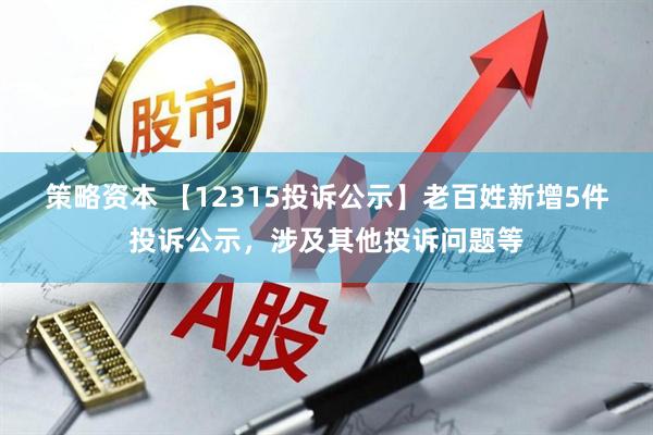 策略资本 【12315投诉公示】老百姓新增5件投诉公示，涉及其他投诉问题等