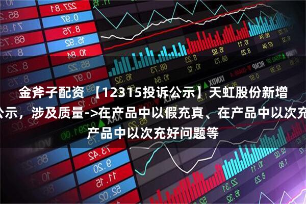 金斧子配资 【12315投诉公示】天虹股份新增3件投诉公示，涉及质量->在产品中以假充真、在产品中以次充好问题等