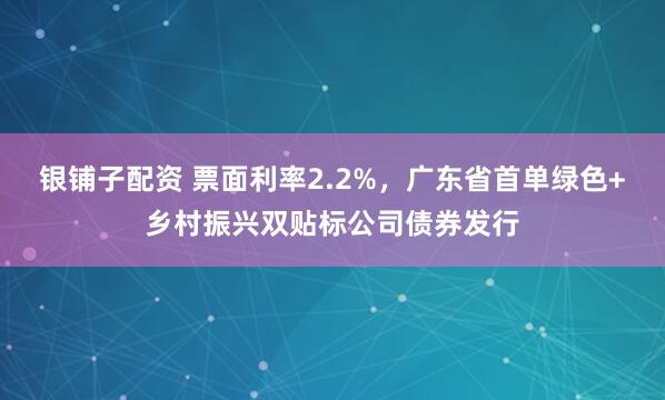 银铺子配资 票面利率2.2%，广东省首单绿色+乡村振兴双贴标公司债券发行