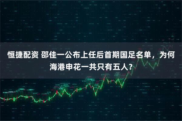 恒捷配资 邵佳一公布上任后首期国足名单，为何海港申花一共只有五人？