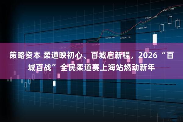策略资本 柔道映初心、百城启新程，2026 “百城百战” 全民柔道赛上海站燃动新年