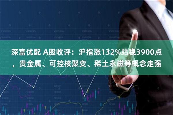 深富优配 A股收评：沪指涨132%站稳3900点，贵金属、可控核聚变、稀土永磁等概念走强